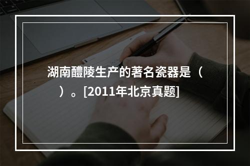 湖南醴陵生产的著名瓷器是（　　）。[2011年北京真题]