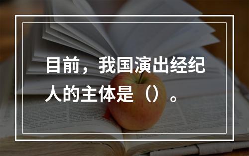 目前，我国演出经纪人的主体是（）。