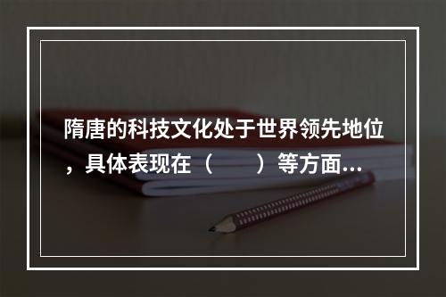 隋唐的科技文化处于世界领先地位，具体表现在（　　）等方面。