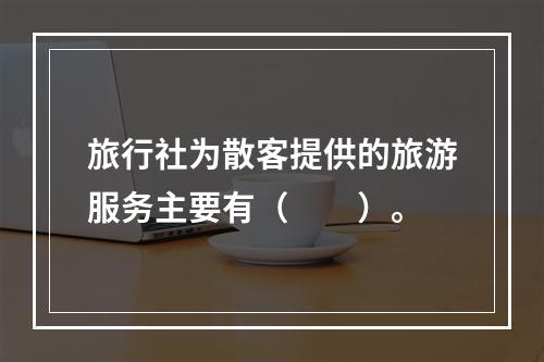 旅行社为散客提供的旅游服务主要有（　　）。