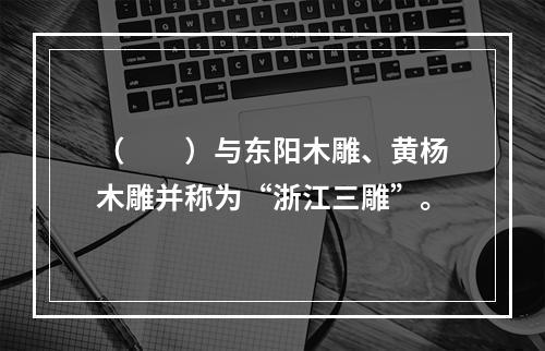 （　　）与东阳木雕、黄杨木雕并称为“浙江三雕”。