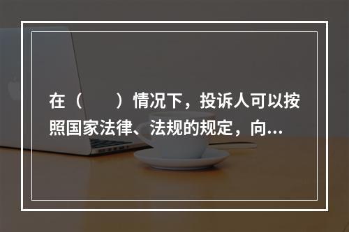 在（　　）情况下，投诉人可以按照国家法律、法规的规定，向仲