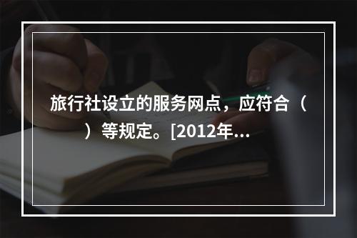 旅行社设立的服务网点，应符合（　　）等规定。[2012年吉