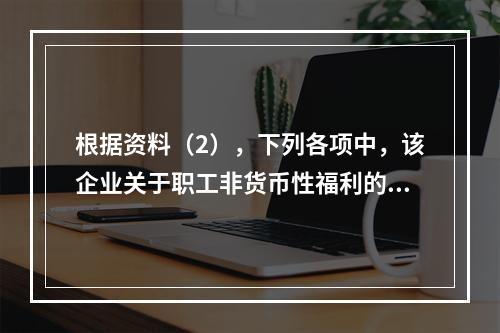 根据资料（2），下列各项中，该企业关于职工非货币性福利的处理