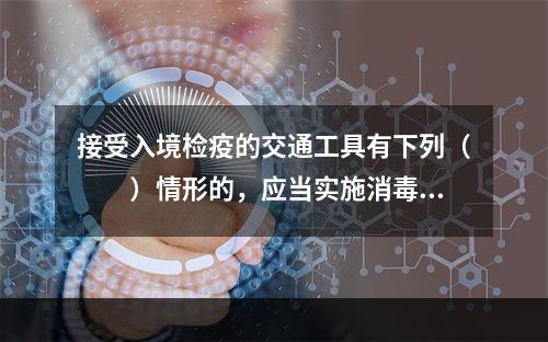 接受入境检疫的交通工具有下列（　　）情形的，应当实施消毒、