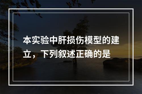 本实验中肝损伤模型的建立，下列叙述正确的是