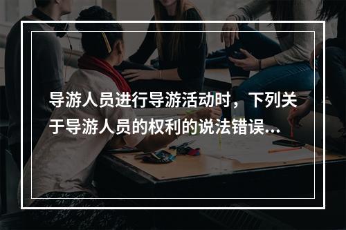 导游人员进行导游活动时，下列关于导游人员的权利的说法错误的