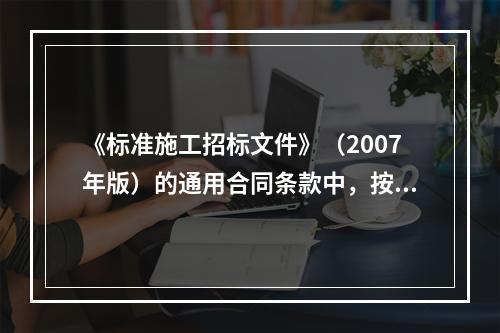 《标准施工招标文件》（2007年版）的通用合同条款中，按照引