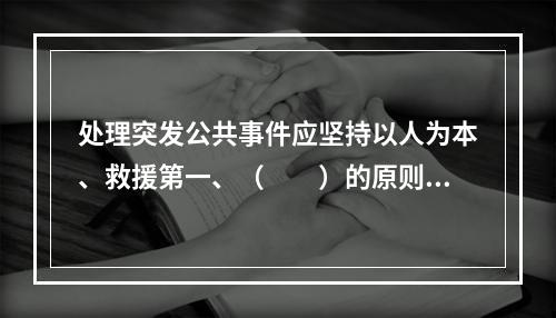 处理突发公共事件应坚持以人为本、救援第一、（　　）的原则。