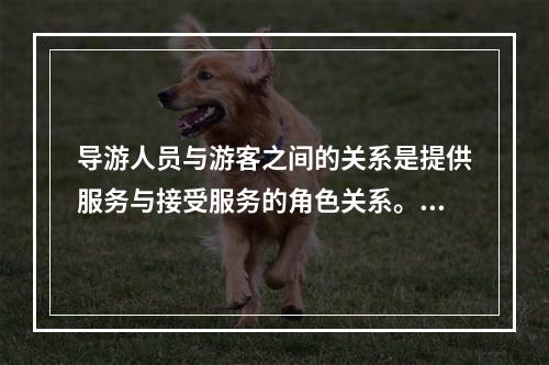 导游人员与游客之间的关系是提供服务与接受服务的角色关系。这