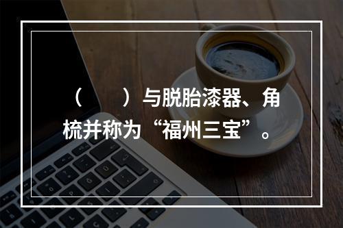 （　　）与脱胎漆器、角梳并称为“福州三宝”。