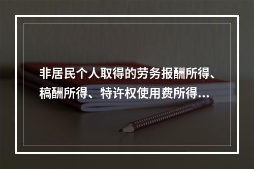 非居民个人取得的劳务报酬所得、稿酬所得、特许权使用费所得，属