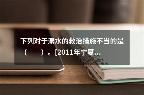 下列对于溺水的救治措施不当的是（　　）。[2011年宁夏真