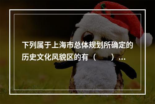 下列属于上海市总体规划所确定的历史文化风貌区的有（　　）。