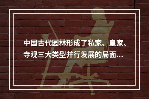 中国古代园林形成了私家、皇家、寺观三大类型并行发展的局面的