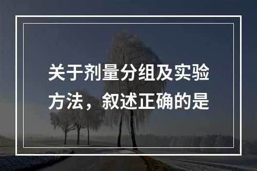 关于剂量分组及实验方法，叙述正确的是