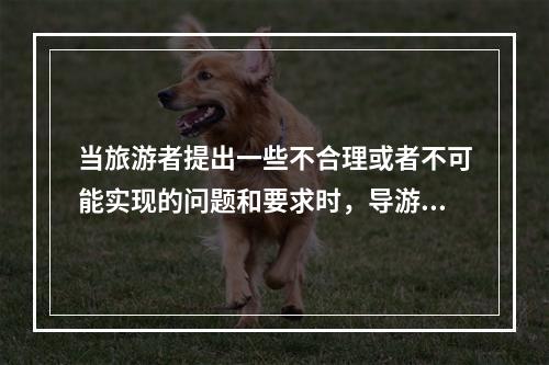 当旅游者提出一些不合理或者不可能实现的问题和要求时，导游员