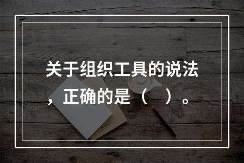 关于组织工具的说法，正确的是（　）。