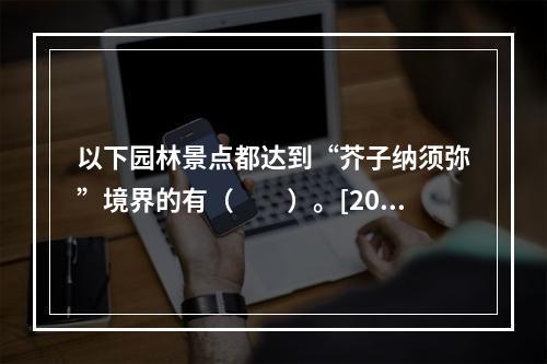 以下园林景点都达到“芥子纳须弥”境界的有（　　）。[201