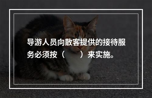 导游人员向散客提供的接待服务必须按（　　）来实施。