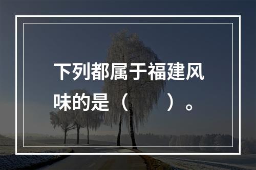 下列都属于福建风味的是（　　）。