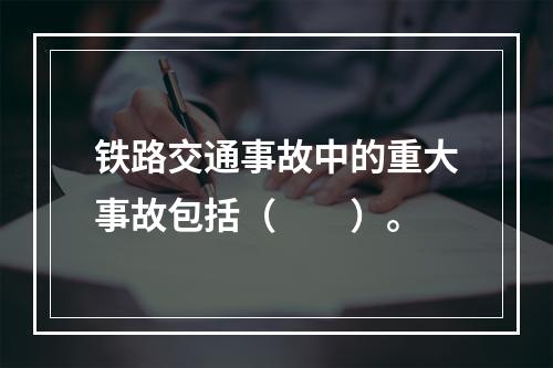 铁路交通事故中的重大事故包括（　　）。