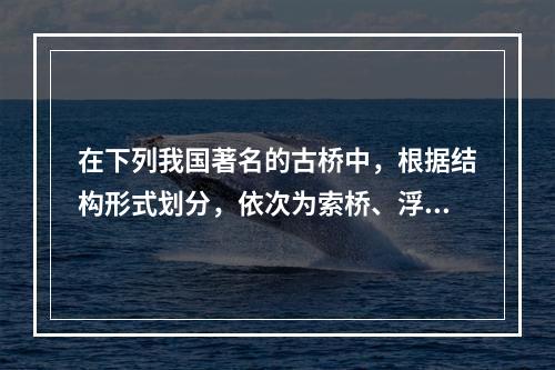 在下列我国著名的古桥中，根据结构形式划分，依次为索桥、浮桥