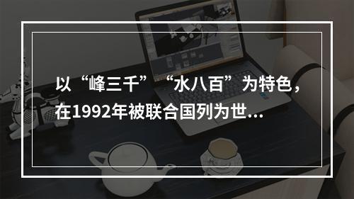 以“峰三千”“水八百”为特色，在1992年被联合国列为世界