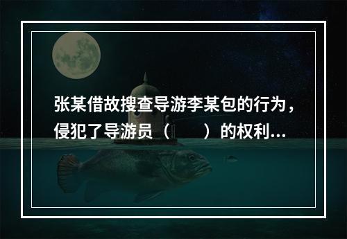 张某借故搜查导游李某包的行为，侵犯了导游员（　　）的权利。