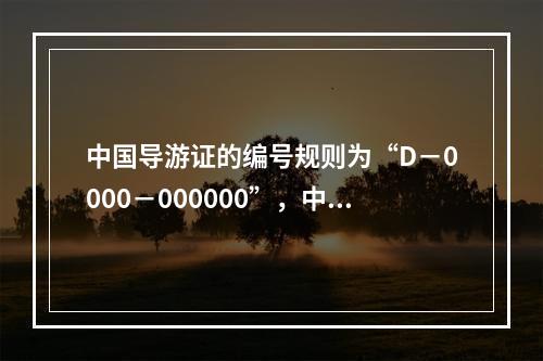 中国导游证的编号规则为“D－0000－000000”，中间