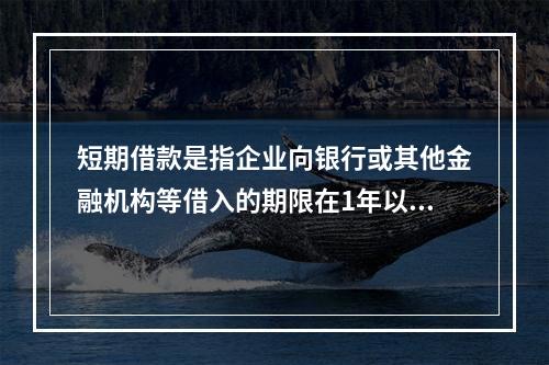 短期借款是指企业向银行或其他金融机构等借入的期限在1年以下、