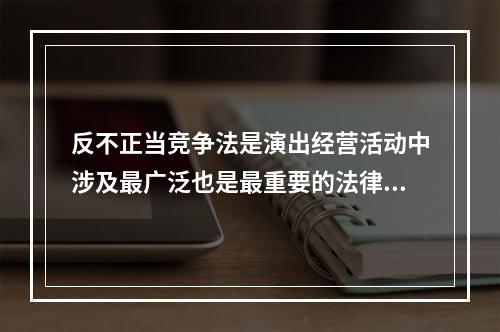 反不正当竞争法是演出经营活动中涉及最广泛也是最重要的法律、法