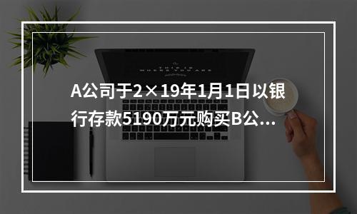 A公司于2×19年1月1日以银行存款5190万元购买B公司4