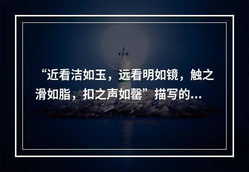 “近看洁如玉，远看明如镜，触之滑如脂，扣之声如罄”描写的是