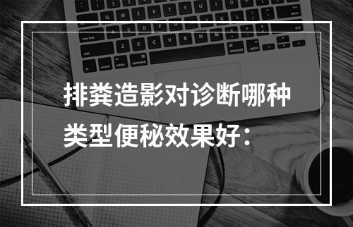 排粪造影对诊断哪种类型便秘效果好：