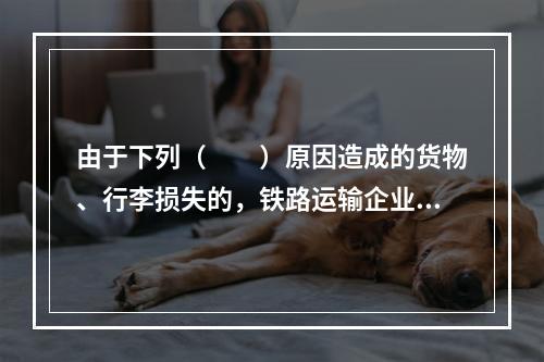 由于下列（　　）原因造成的货物、行李损失的，铁路运输企业不