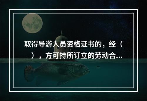 取得导游人员资格证书的，经（　　），方可持所订立的劳动合同