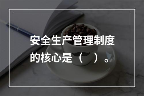 安全生产管理制度的核心是（　）。