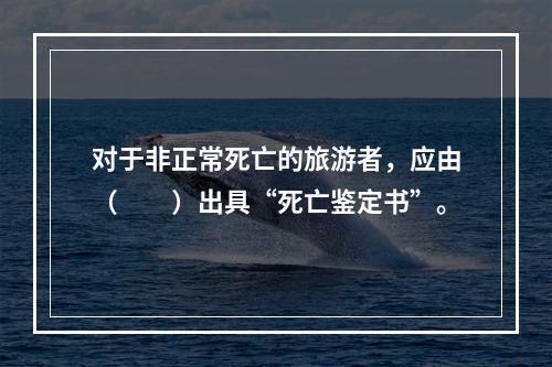 对于非正常死亡的旅游者，应由（　　）出具“死亡鉴定书”。