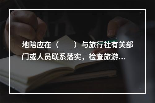 地陪应在（　　）与旅行社有关部门或人员联系落实，检查旅游团