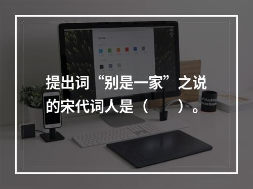 提出词“别是一家”之说的宋代词人是（　　）。