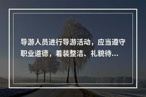 导游人员进行导游活动，应当遵守职业道德，着装整洁、礼貌待人