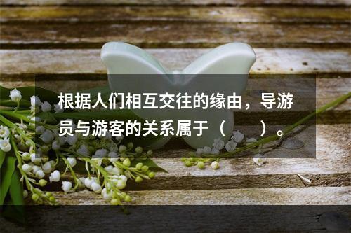 根据人们相互交往的缘由，导游员与游客的关系属于（　　）。