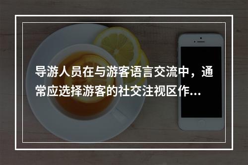 导游人员在与游客语言交流中，通常应选择游客的社交注视区作为