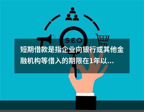 短期借款是指企业向银行或其他金融机构等借入的期限在1年以下、