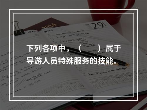 下列各项中，（　　）属于导游人员特殊服务的技能。