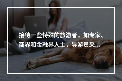 接待一些特殊的旅游者，如专家、商界和金融界人士，导游员采用