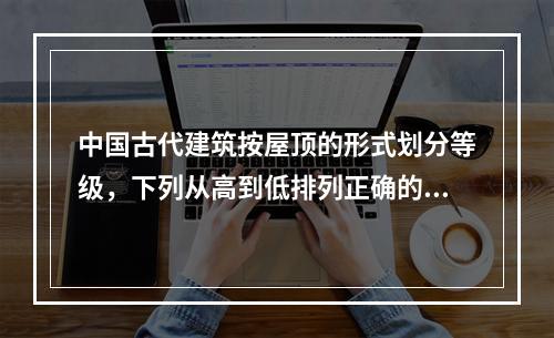 中国古代建筑按屋顶的形式划分等级，下列从高到低排列正确的是