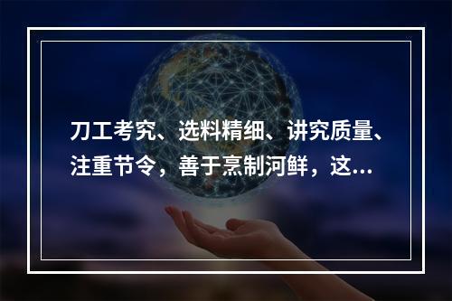 刀工考究、选料精细、讲究质量、注重节令，善于烹制河鲜，这描