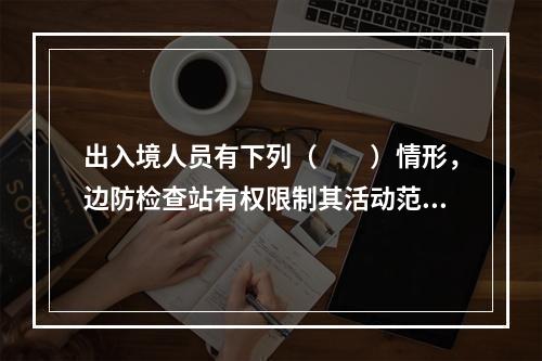 出入境人员有下列（　　）情形，边防检查站有权限制其活动范围